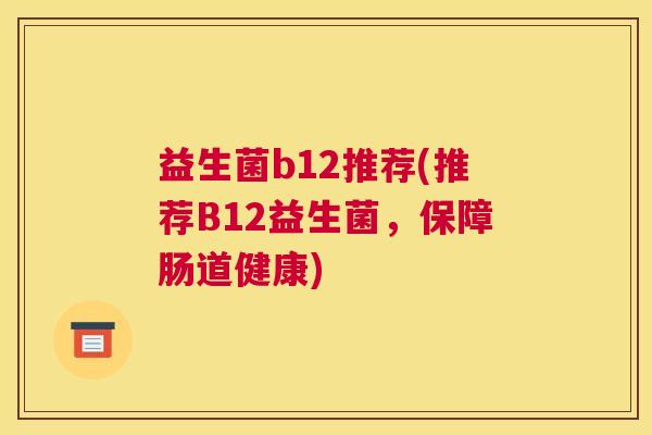 益生菌b12推荐(推荐B12益生菌,保障肠道健康) 益生菌b12推荐(推荐B12益生菌,保障肠道健康)