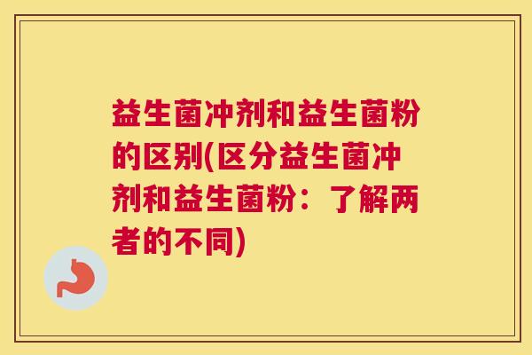 益生菌冲剂和益生菌粉的区别(区分益生菌冲剂和益生菌粉：了解两者的不同)