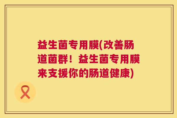 益生菌专用膜(改善肠道菌群!益生菌专用膜来支援你的肠道健康) 益生菌专用膜(改善肠道菌群!益生菌专用膜来支援你的肠道健康)