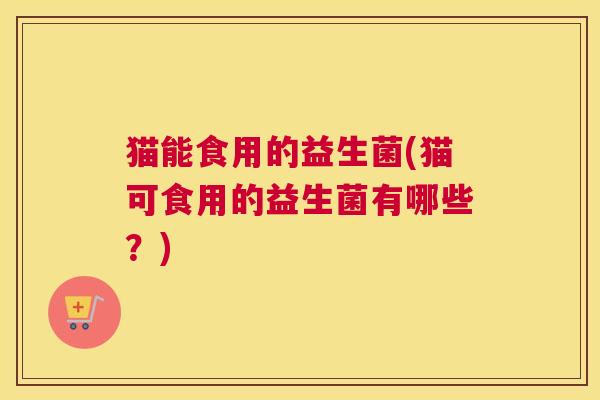 猫能食用的益生菌(猫可食用的益生菌有哪些？)