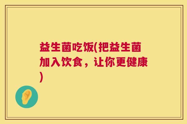 益生菌吃饭(把益生菌加入饮食，让你更健康)