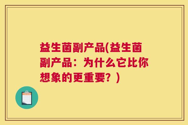 益生菌副产品(益生菌副产品：为什么它比你想象的更重要？)