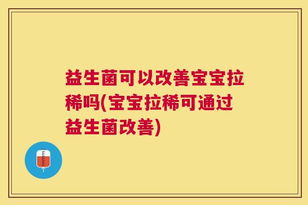 益生菌可以改善宝宝拉稀吗(宝宝拉稀可通过益生菌改善)