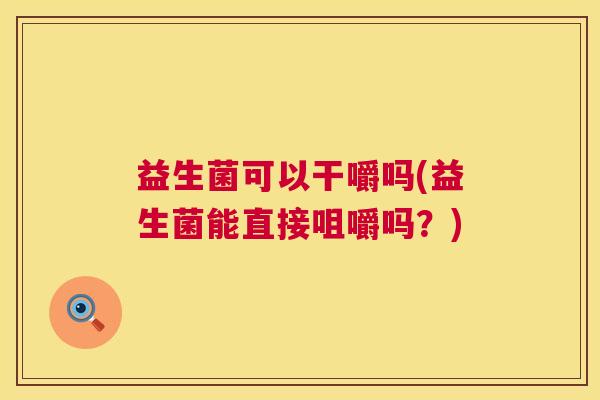 益生菌可以干嚼吗(益生菌能直接咀嚼吗？)