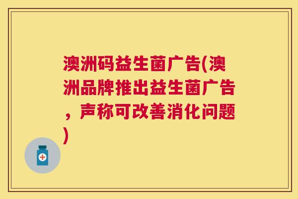 澳洲码益生菌广告(澳洲品牌推出益生菌广告,声称可改善消化问题) 澳洲码益生菌广告(澳洲品牌推出益生菌广告,声称可改善消化问题)