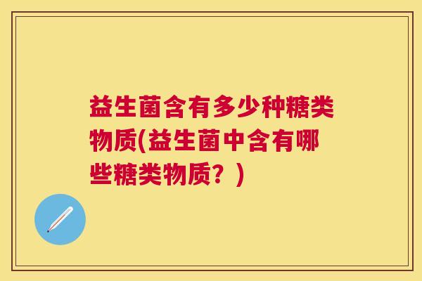 益生菌含有多少种糖类物质(益生菌中含有哪些糖类物质？)