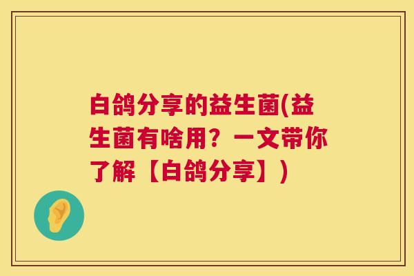 白鸽分享的益生菌(益生菌有啥用？一文带你了解【白鸽分享】)