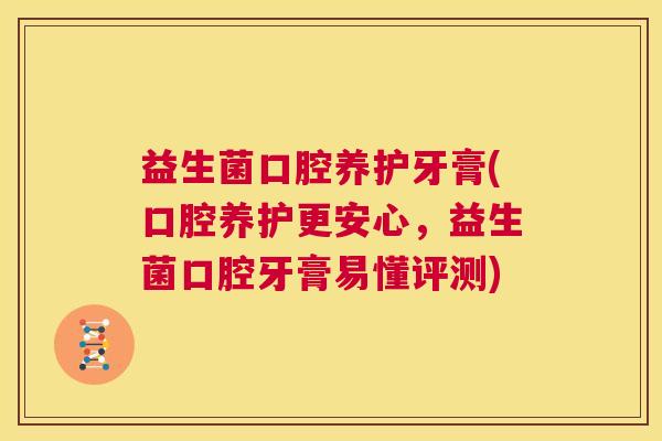 益生菌口腔养护牙膏(口腔养护更安心，益生菌口腔牙膏易懂评测)