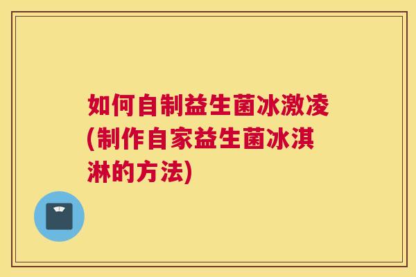 如何自制益生菌冰激凌(制作自家益生菌冰淇淋的方法)