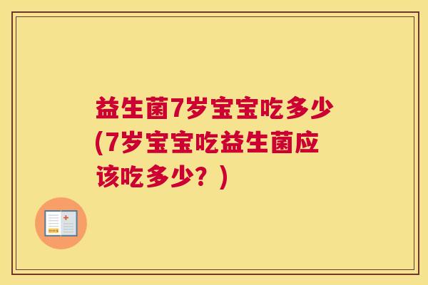 益生菌7岁宝宝吃多少(7岁宝宝吃益生菌应该吃多少？)