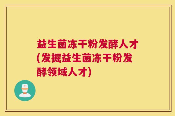 益生菌冻干粉发酵人才(发掘益生菌冻干粉发酵领域人才)