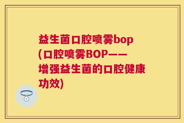 益生菌口腔喷雾bop(口腔喷雾BOP——增强益生菌的口腔健康功效)