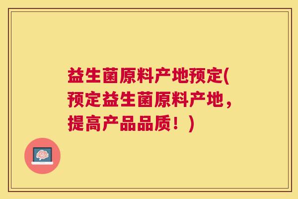 益生菌原料产地预定(预定益生菌原料产地，提高产品品质！)