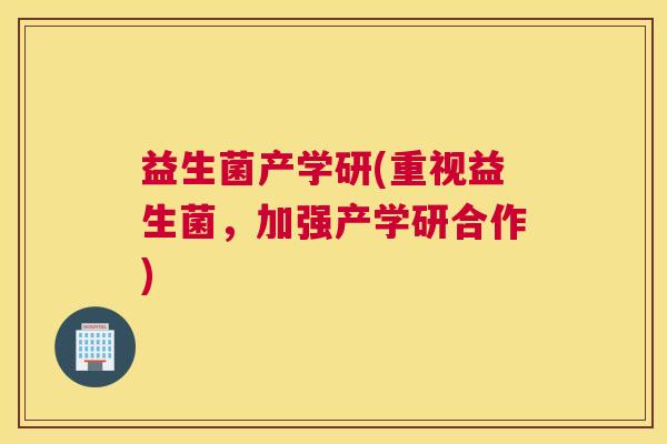 益生菌产学研(重视益生菌，加强产学研合作)