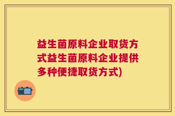 益生菌原料企业取货方式益生菌原料企业提供多种便捷取货方式)