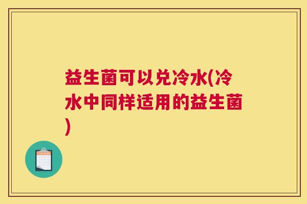 益生菌可以兑冷水(冷水中同样适用的益生菌)