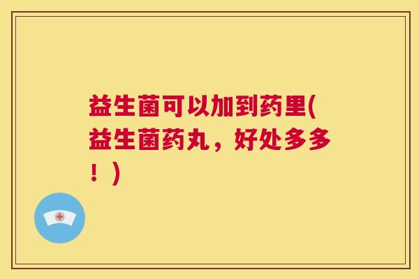 益生菌可以加到药里(益生菌药丸，好处多多！)