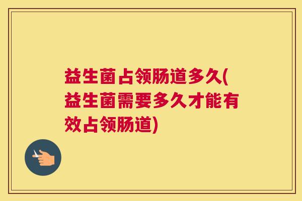 益生菌占领肠道多久(益生菌需要多久才能有效占领肠道)