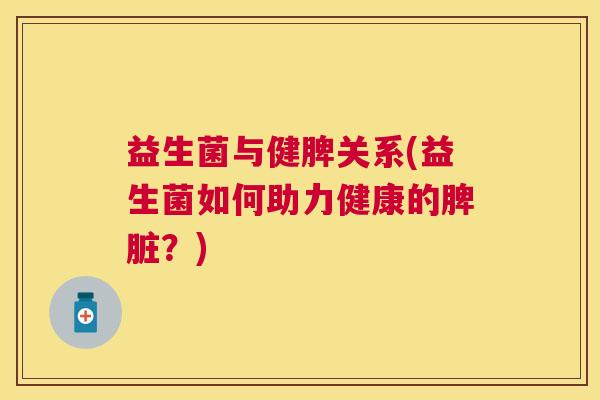 益生菌与健脾关系(益生菌如何助力健康的脾脏？)