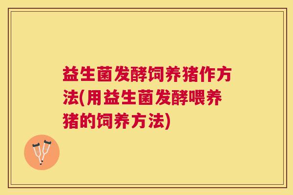 益生菌发酵饲养猪作方法(用益生菌发酵喂养猪的饲养方法) 益生菌发酵饲养猪作方法(用益生菌发酵喂养猪的饲养方法)