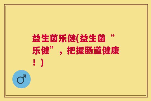 益生菌乐健(益生菌“乐健”,把握肠道健康!) 益生菌乐健(益生菌“乐健”,把握肠道健康!)