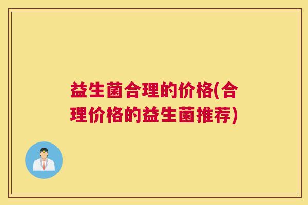 益生菌合理的价格(合理价格的益生菌推荐) 益生菌合理的价格(合理价格的益生菌推荐)