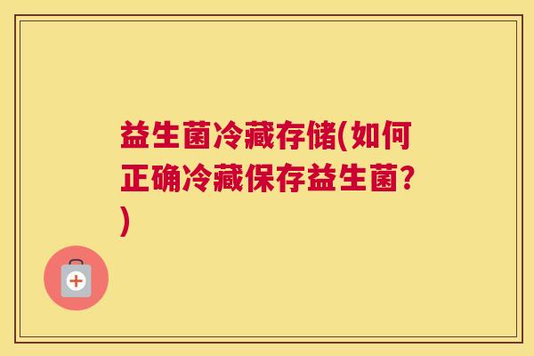 益生菌冷藏存储(如何正确冷藏保存益生菌？)