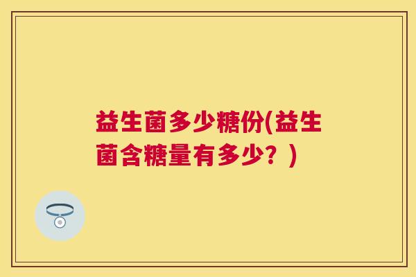 益生菌多少糖份(益生菌含糖量有多少？)