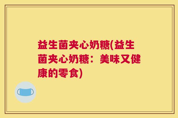 益生菌夹心奶糖(益生菌夹心奶糖：美味又健康的零食)