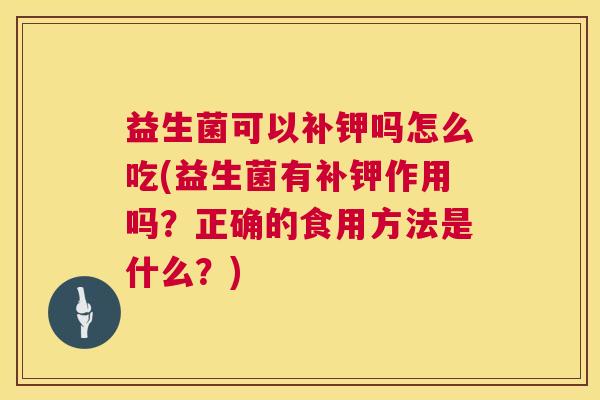 益生菌可以补钾吗怎么吃(益生菌有补钾作用吗？正确的食用方法是什么？)