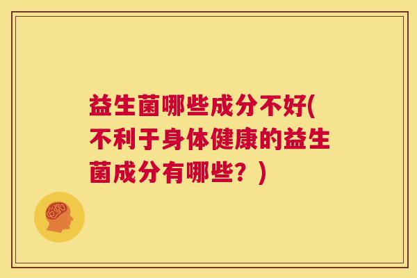 益生菌哪些成分不好(不利于身体健康的益生菌成分有哪些？)