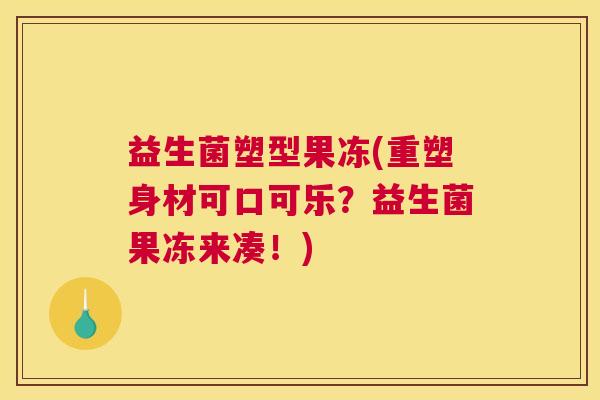 益生菌塑型果冻(重塑身材可口可乐？益生菌果冻来凑！)