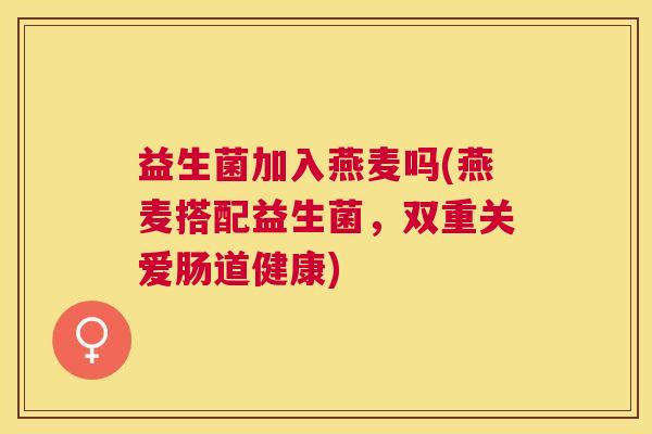 益生菌加入燕麦吗(燕麦搭配益生菌，双重关爱肠道健康)