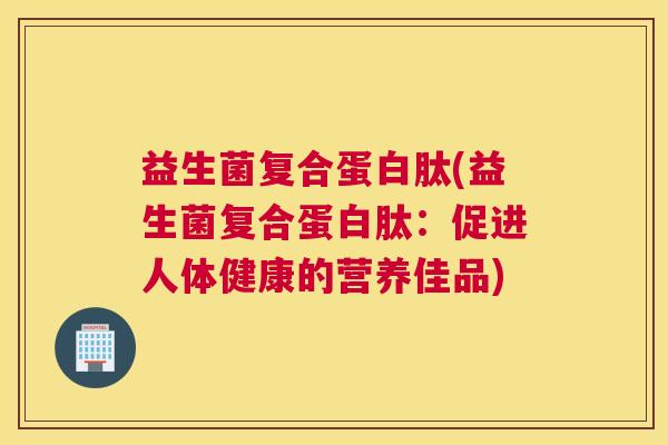 益生菌复合蛋白肽(益生菌复合蛋白肽:促进人体健康的营养佳品) 益生菌复合蛋白肽(益生菌复合蛋白肽:促进人体健康的营养佳品)
