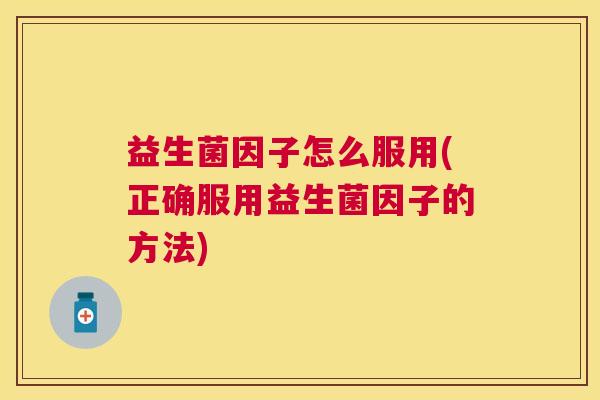 益生菌因子怎么服用(正确服用益生菌因子的方法)