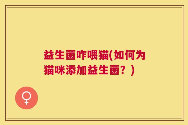 益生菌咋喂猫(如何为猫咪添加益生菌？)