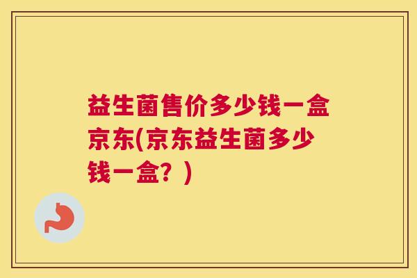益生菌售价多少钱一盒京东(京东益生菌多少钱一盒？)