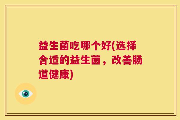 益生菌吃哪个好(选择合适的益生菌，改善肠道健康)