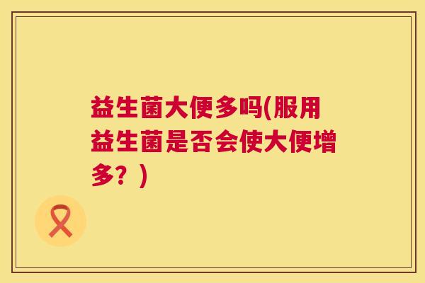 益生菌大便多吗(服用益生菌是否会使大便增多？)