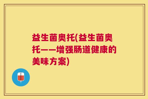 益生菌奥托(益生菌奥托——增强肠道健康的美味方案)
