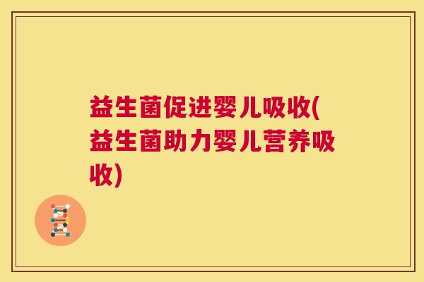 益生菌促进婴儿吸收(益生菌助力婴儿营养吸收)
