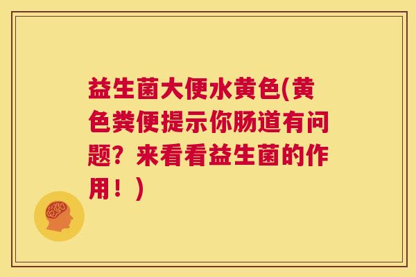 益生菌大便水黄色(黄色粪便提示你肠道有问题？来看看益生菌的作用！)