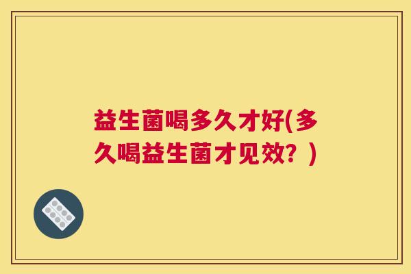 益生菌喝多久才好(多久喝益生菌才见效？)