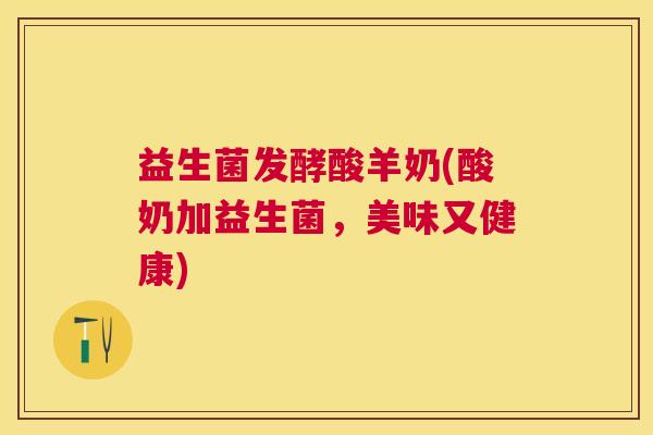 益生菌发酵酸羊奶(酸奶加益生菌，美味又健康)