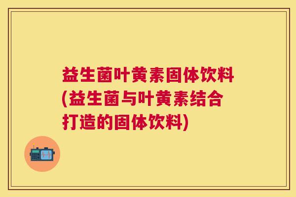 益生菌叶黄素固体饮料(益生菌与叶黄素结合打造的固体饮料) 益生菌叶黄素固体饮料(益生菌与叶黄素结合打造的固体饮料)