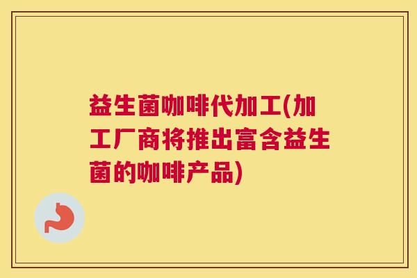 益生菌咖啡代加工(加工厂商将推出富含益生菌的咖啡产品)