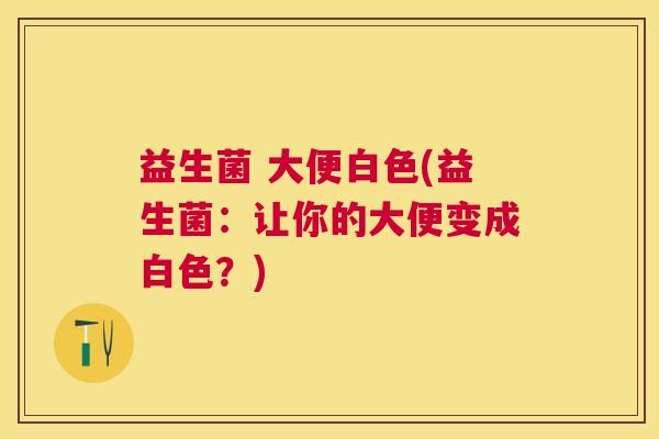 益生菌 大便白色(益生菌：让你的大便变成白色？)