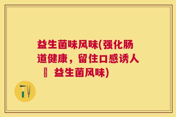 益生菌味风味(强化肠道健康,留住口感诱人 – 益生菌风味) 益生菌味风味(强化肠道健康,留住口感诱人 – 益生菌风味)