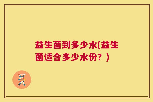 益生菌到多少水(益生菌适合多少水份？)