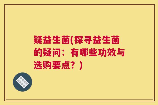 疑益生菌(探寻益生菌的疑问:有哪些功效与选购要点?) 疑益生菌(探寻益生菌的疑问:有哪些功效与选购要点?)